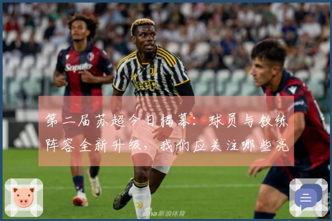 第二届苏超今日揭幕：球员与教练阵容全新升级，我们应关注哪些亮点