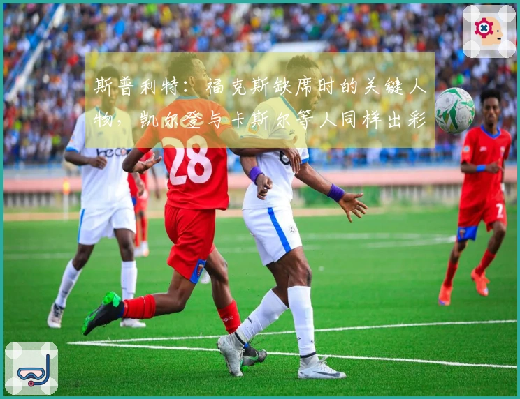 斯普利特：福克斯缺席时的关键人物，凯尔登与卡斯尔等人同样出彩