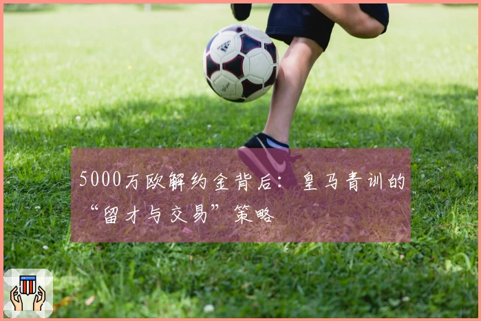 5000万欧解约金背后：皇马青训的“留才与交易”策略