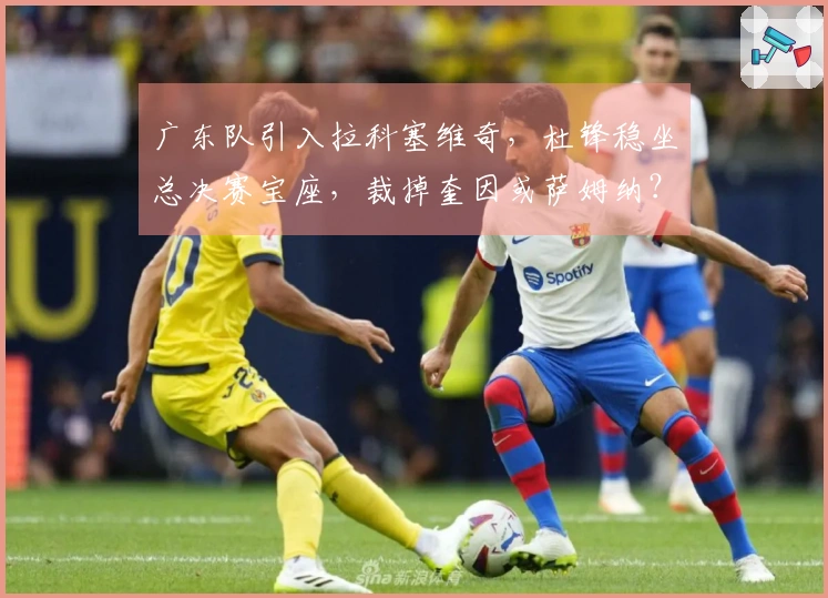 广东队引入拉科塞维奇，杜锋稳坐总决赛宝座，裁掉奎因或萨姆纳？