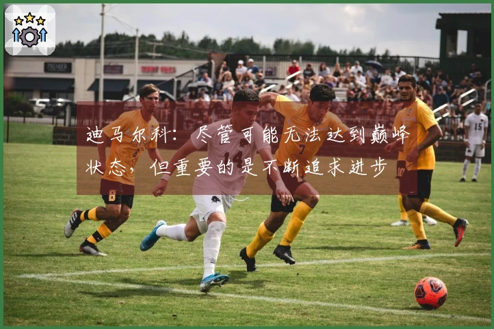 迪马尔科：尽管可能无法达到巅峰状态，但重要的是不断追求进步