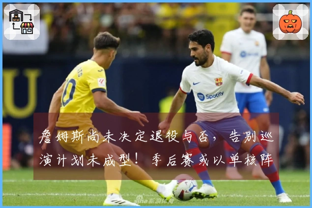詹姆斯尚未决定退役与否，告别巡演计划未成型！季后赛或以单核阵容结束？