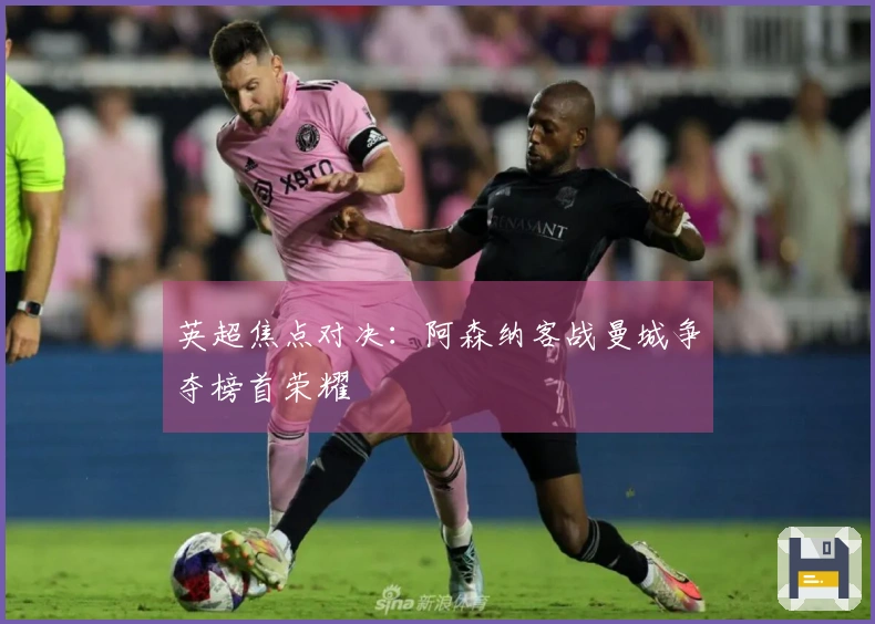 英超焦点对决：阿森纳客战曼城争夺榜首荣耀