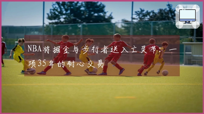 NBA将掘金与步行者送入亡灵节：一项35年的耐心交易