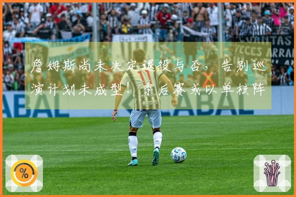 詹姆斯尚未决定退役与否，告别巡演计划未成型！季后赛或以单核阵容结束？