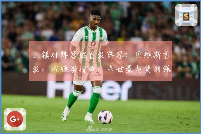 三镇对阵蓉城首发阵容：贝维斯首发，方镜淇待命，韦世豪与费利佩出场
