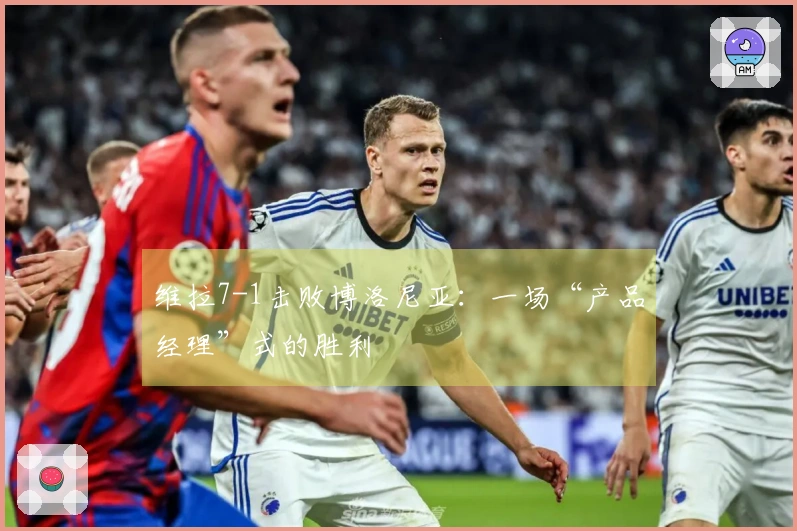 维拉7-1击败博洛尼亚：一场“产品经理”式的胜利