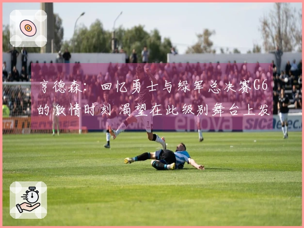亨德森：回忆勇士与绿军总决赛G6的激情时刻 渴望在此级别舞台上发光