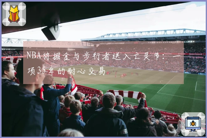 NBA将掘金与步行者送入亡灵节：一项35年的耐心交易