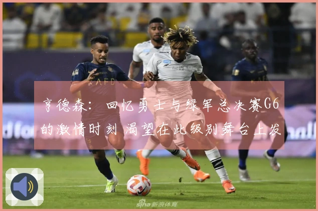 亨德森：回忆勇士与绿军总决赛G6的激情时刻 渴望在此级别舞台上发光