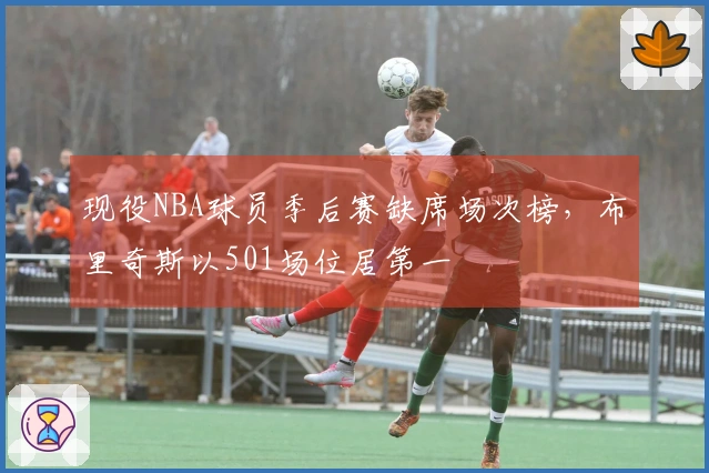 现役NBA球员季后赛缺席场次榜，布里奇斯以501场位居第一
