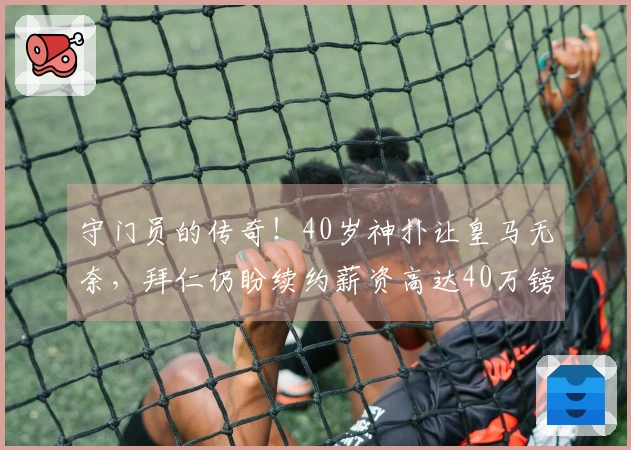 守门员的传奇！40岁神扑让皇马无奈，拜仁仍盼续约薪资高达40万镑
