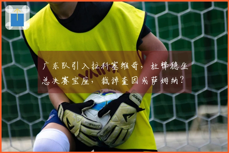 广东队引入拉科塞维奇，杜锋稳坐总决赛宝座，裁掉奎因或萨姆纳？